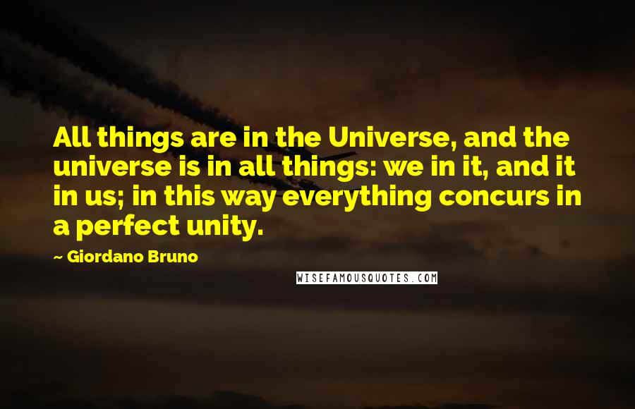 Giordano Bruno quotes: All things are in the Universe, and the universe is in all things: we in it, and it in us; in this way everything concurs in a perfect unity.