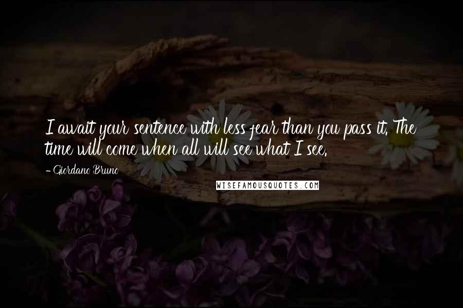 Giordano Bruno quotes: I await your sentence with less fear than you pass it. The time will come when all will see what I see.