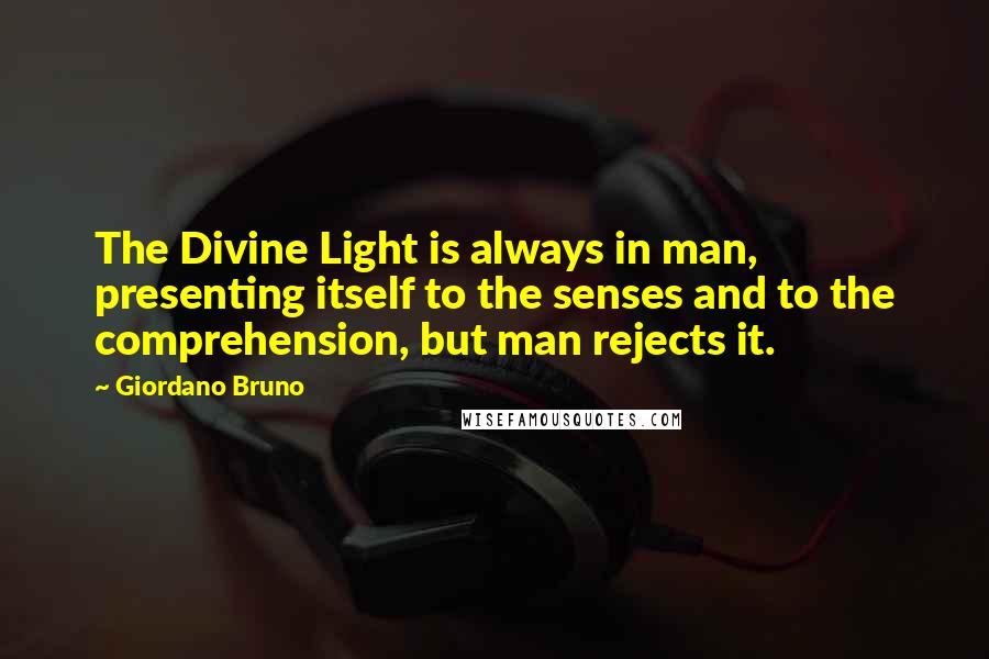 Giordano Bruno quotes: The Divine Light is always in man, presenting itself to the senses and to the comprehension, but man rejects it.