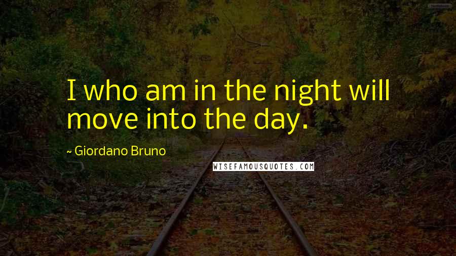 Giordano Bruno quotes: I who am in the night will move into the day.