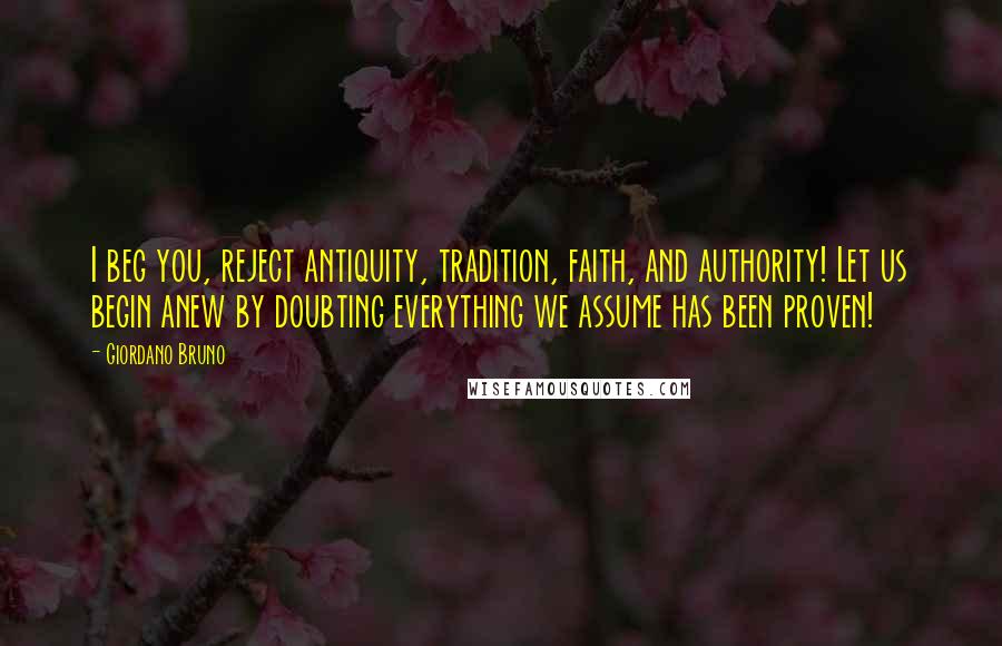 Giordano Bruno quotes: I beg you, reject antiquity, tradition, faith, and authority! Let us begin anew by doubting everything we assume has been proven! Giordano Bruno quotes: I beg you, reject antiquity, tradition, faith, and authority! Let us begin anew by doubting everything we assume has been proven!