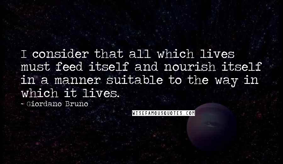 Giordano Bruno quotes: I consider that all which lives must feed itself and nourish itself in a manner suitable to the way in which it lives.