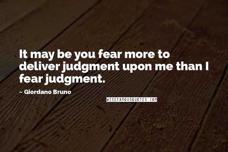 Giordano Bruno quotes: It may be you fear more to deliver judgment upon me than I fear judgment.