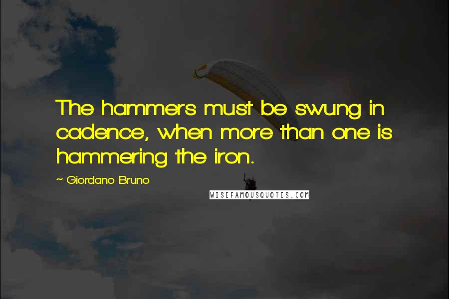 Giordano Bruno quotes: The hammers must be swung in cadence, when more than one is hammering the iron.