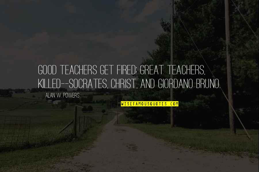 Giordano Bruno Quotes By Alan W. Powers: Good teachers get fired; great teachers, killed--Socrates, Christ,