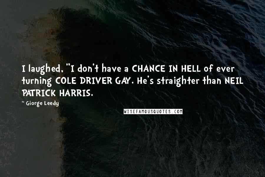 Giorge Leedy quotes: I laughed, "I don't have a CHANCE IN HELL of ever turning COLE DRIVER GAY. He's straighter than NEIL PATRICK HARRIS.