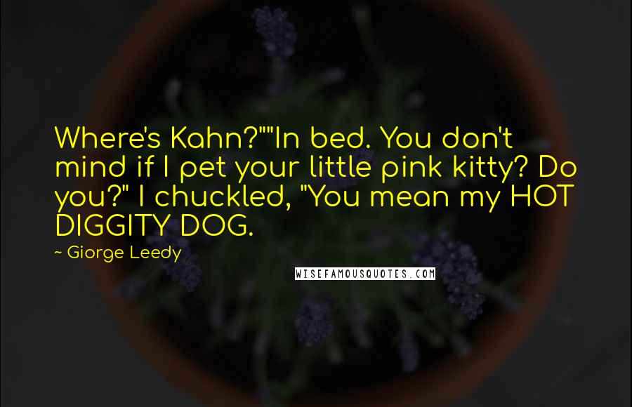 Giorge Leedy quotes: Where's Kahn?""In bed. You don't mind if I pet your little pink kitty? Do you?" I chuckled, "You mean my HOT DIGGITY DOG.