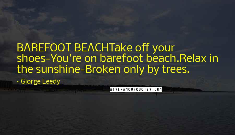 Giorge Leedy quotes: BAREFOOT BEACHTake off your shoes-You're on barefoot beach.Relax in the sunshine-Broken only by trees. Giorge Leedy quotes: BAREFOOT BEACHTake off your shoes-You're on barefoot beach.Relax in the sunshine-Broken only by trees.