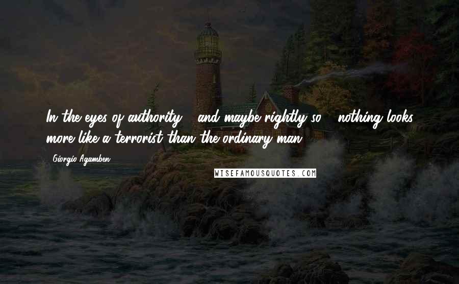 Giorgio Agamben quotes: In the eyes of authority - and maybe rightly so - nothing looks more like a terrorist than the ordinary man.