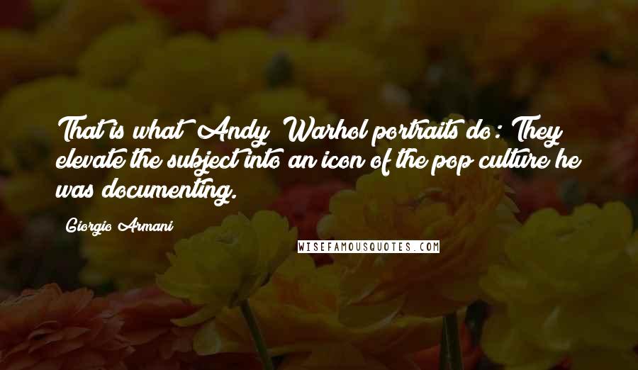 Giorgio Armani quotes: That is what [Andy] Warhol portraits do: They elevate the subject into an icon of the pop culture he was documenting.