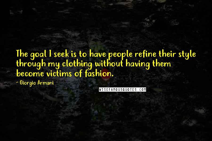 Giorgio Armani quotes: The goal I seek is to have people refine their style through my clothing without having them become victims of fashion.