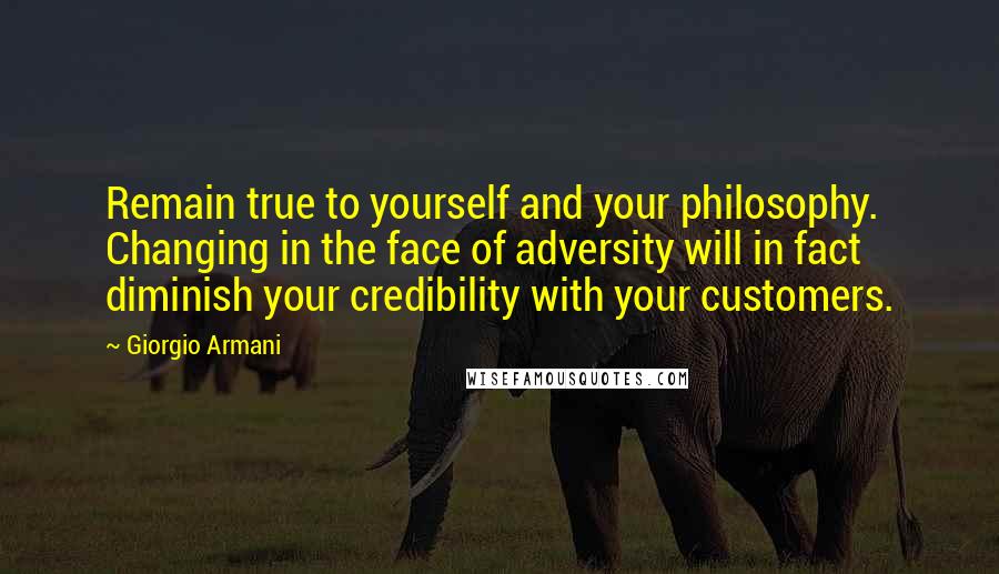 Giorgio Armani quotes: Remain true to yourself and your philosophy. Changing in the face of adversity will in fact diminish your credibility with your customers.