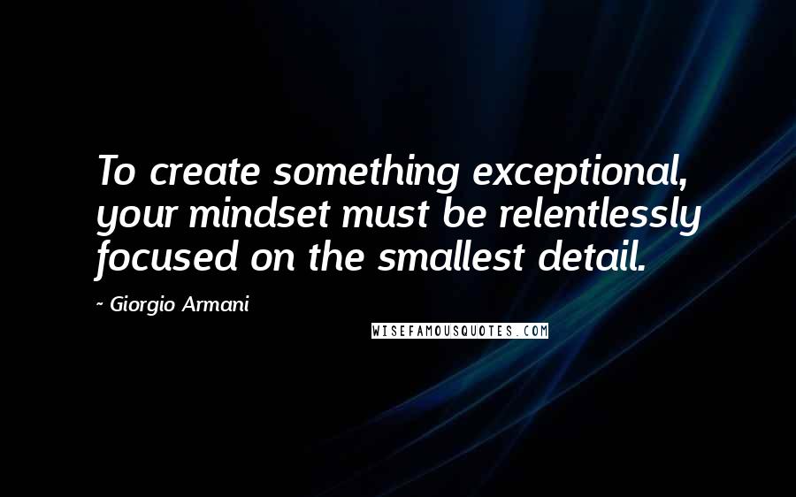 Giorgio Armani quotes: To create something exceptional, your mindset must be relentlessly focused on the smallest detail.