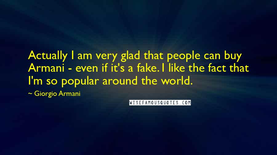 Giorgio Armani quotes: Actually I am very glad that people can buy Armani - even if it's a fake. I like the fact that I'm so popular around the world.