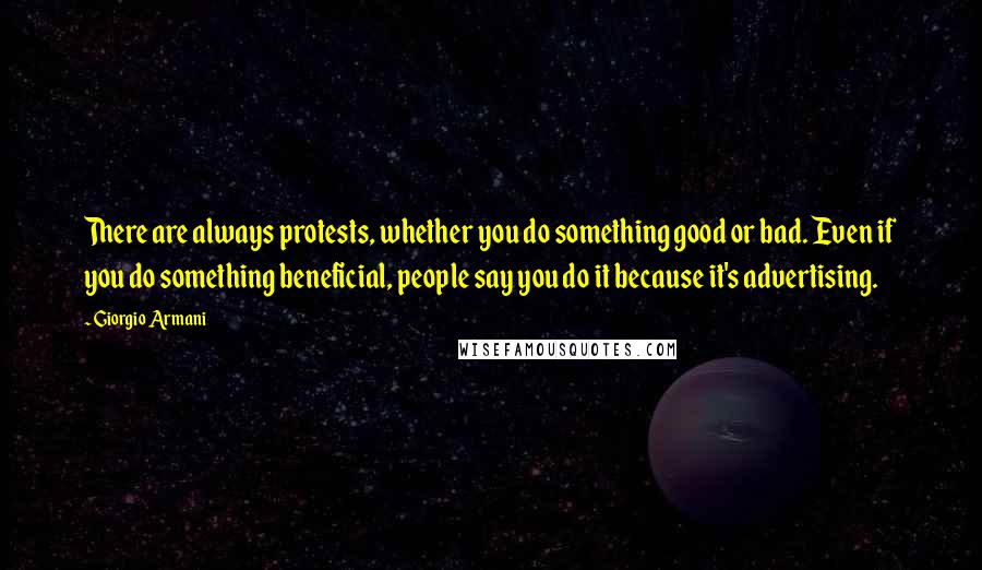 Giorgio Armani quotes: There are always protests, whether you do something good or bad. Even if you do something beneficial, people say you do it because it's advertising.