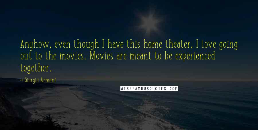 Giorgio Armani quotes: Anyhow, even though I have this home theater, I love going out to the movies. Movies are meant to be experienced together.