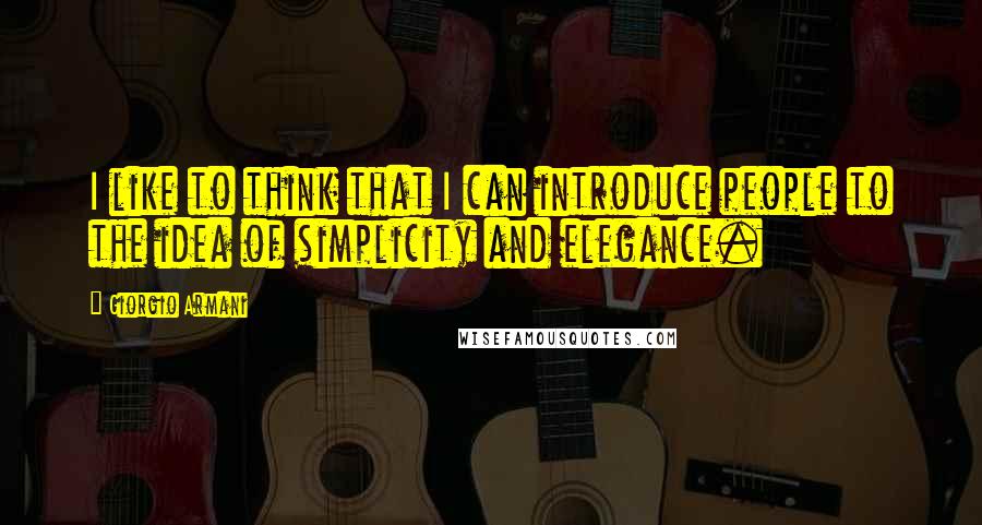 Giorgio Armani quotes: I like to think that I can introduce people to the idea of simplicity and elegance.