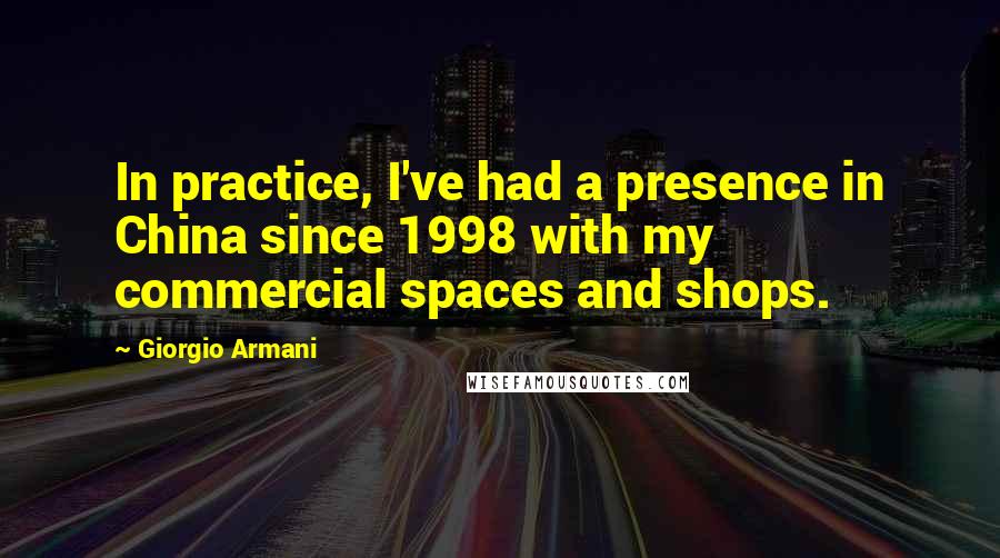 Giorgio Armani quotes: In practice, I've had a presence in China since 1998 with my commercial spaces and shops.