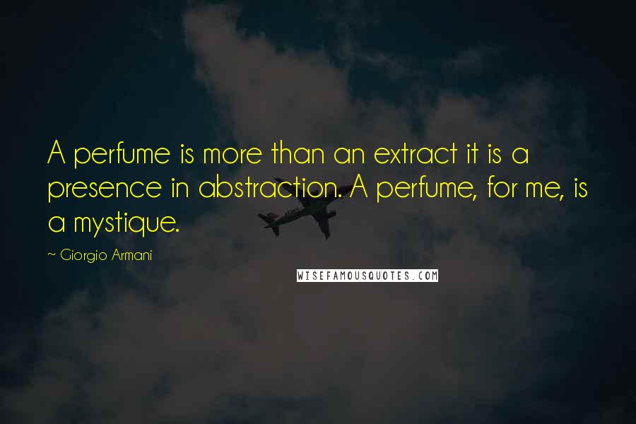 Giorgio Armani quotes: A perfume is more than an extract it is a presence in abstraction. A perfume, for me, is a mystique.