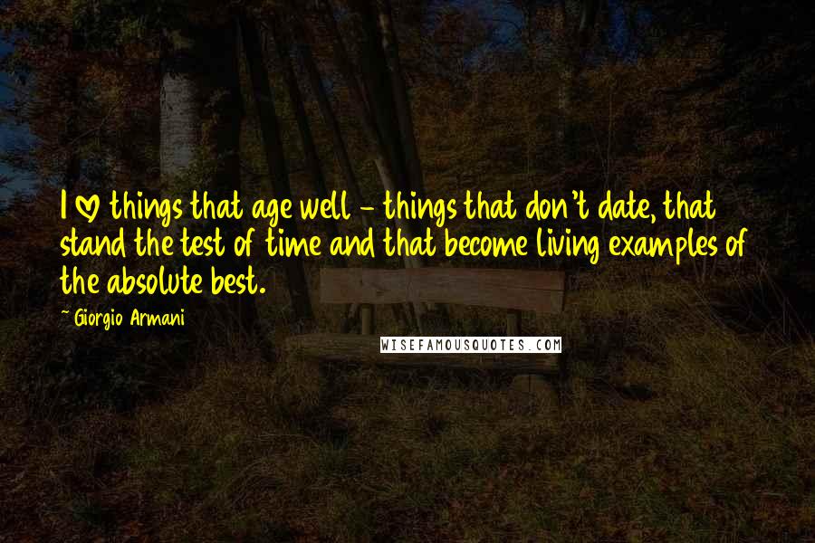 Giorgio Armani quotes: I love things that age well - things that don't date, that stand the test of time and that become living examples of the absolute best.