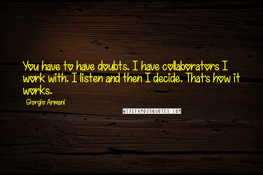 Giorgio Armani quotes: You have to have doubts. I have collaborators I work with. I listen and then I decide. That's how it works.