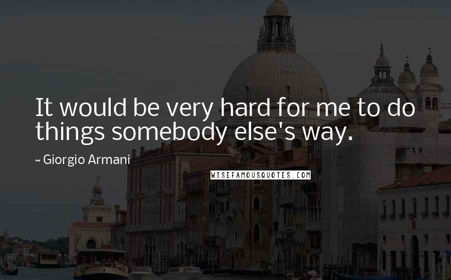 Giorgio Armani quotes: It would be very hard for me to do things somebody else's way.