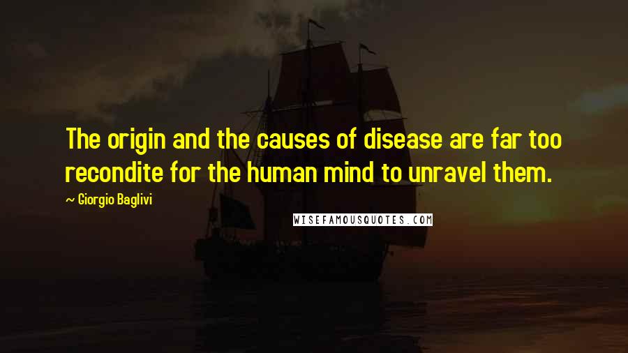 Giorgio Baglivi quotes: The origin and the causes of disease are far too recondite for the human mind to unravel them.