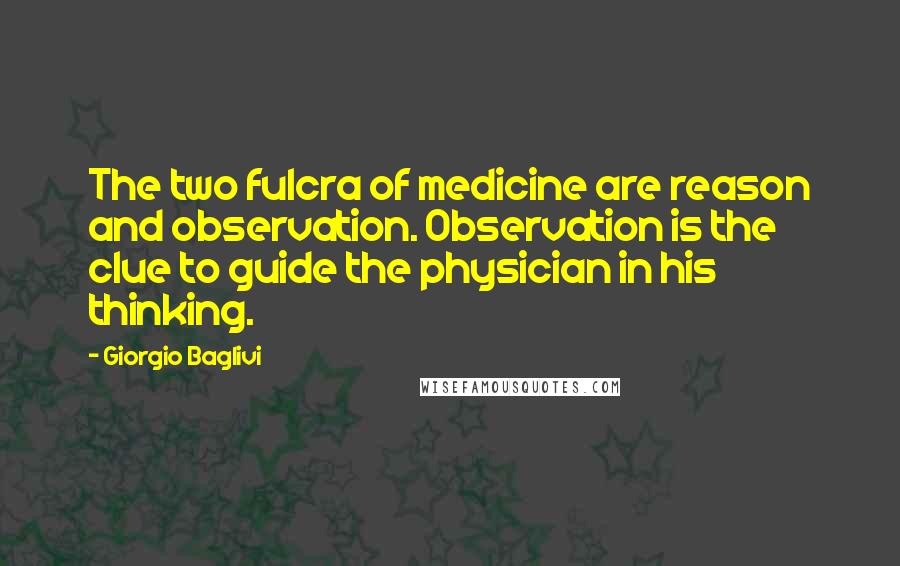 Giorgio Baglivi quotes: The two fulcra of medicine are reason and observation. Observation is the clue to guide the physician in his thinking. Giorgio Baglivi quotes: The two fulcra of medicine are reason and observation. Observation is the clue to guide the physician in his thinking.