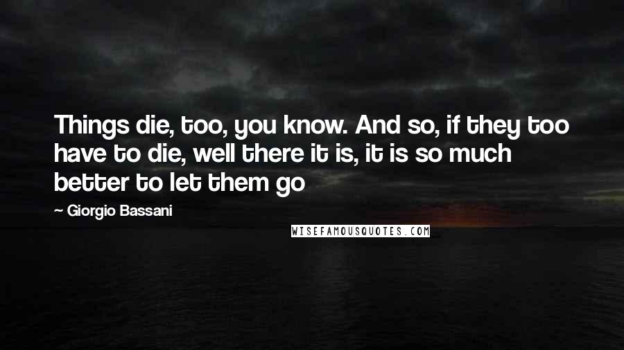 Giorgio Bassani quotes: Things die, too, you know. And so, if they too have to die, well there it is, it is so much better to let them go