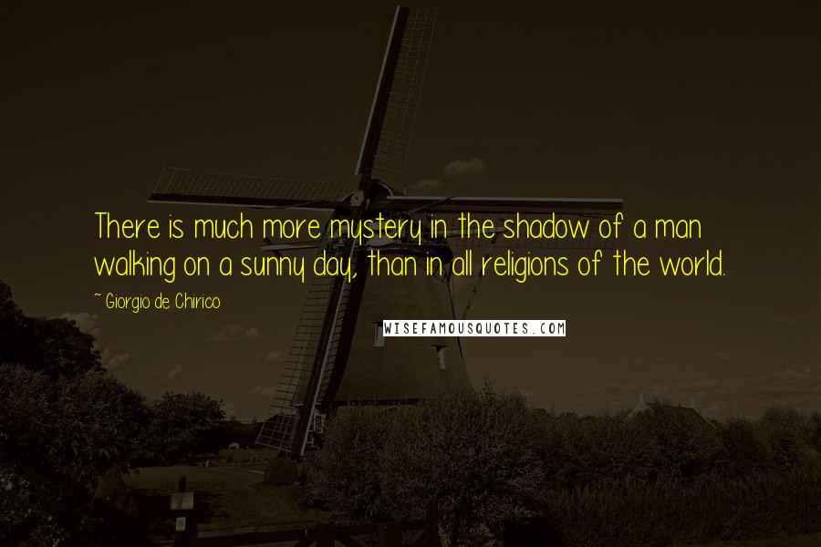 Giorgio De Chirico quotes: There is much more mystery in the shadow of a man walking on a sunny day, than in all religions of the world. Giorgio De Chirico quotes: There is much more mystery in the shadow of a man walking on a sunny day, than in all religions of the world.