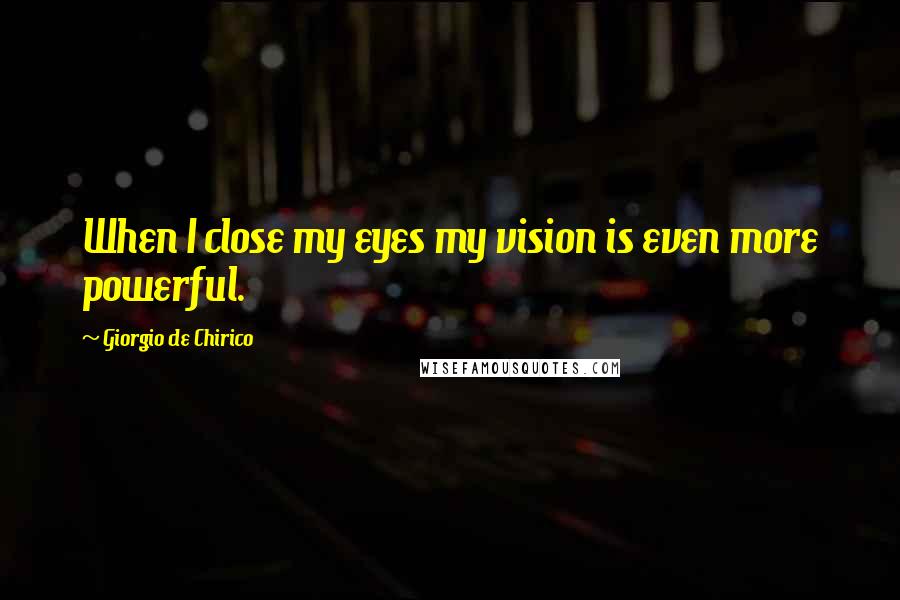 Giorgio De Chirico quotes: When I close my eyes my vision is even more powerful.