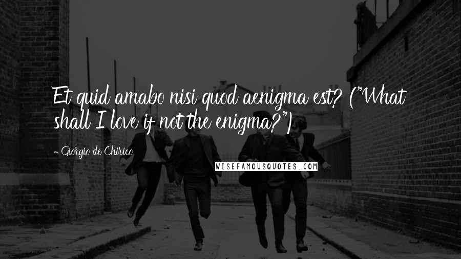 Giorgio De Chirico quotes: Et quid amabo nisi quod aenigma est? ("What shall I love if not the enigma?")
