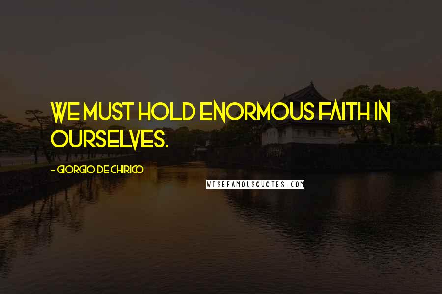 Giorgio De Chirico quotes: We must hold enormous faith in ourselves.