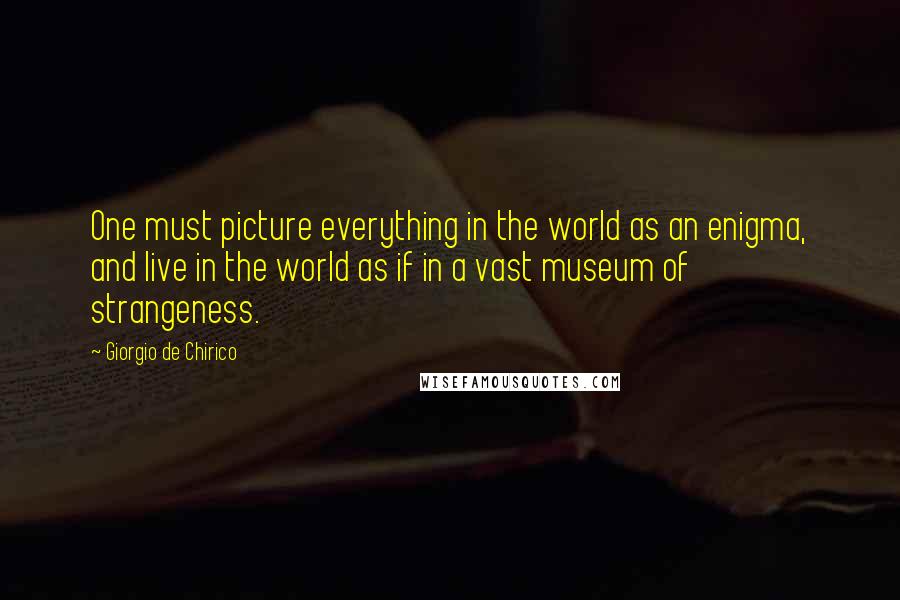 Giorgio De Chirico quotes: One must picture everything in the world as an enigma, and live in the world as if in a vast museum of strangeness. Giorgio De Chirico quotes: One must picture everything in the world as an enigma, and live in the world as if in a vast museum of strangeness.