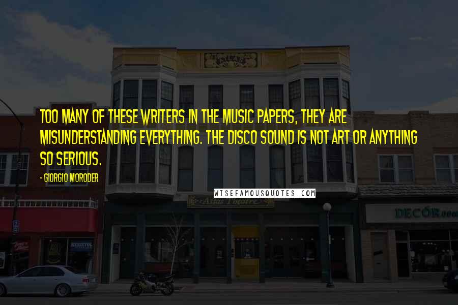 Giorgio Moroder quotes: Too many of these writers in the music papers, they are misunderstanding everything. The disco sound is not art or anything so serious.