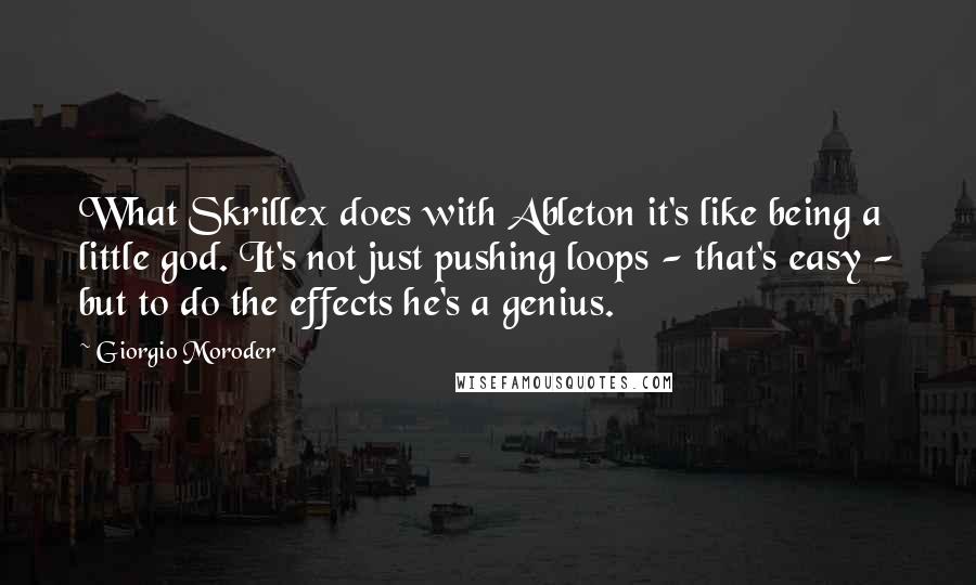 Giorgio Moroder quotes: What Skrillex does with Ableton it's like being a little god. It's not just pushing loops - that's easy - but to do the effects he's a genius.
