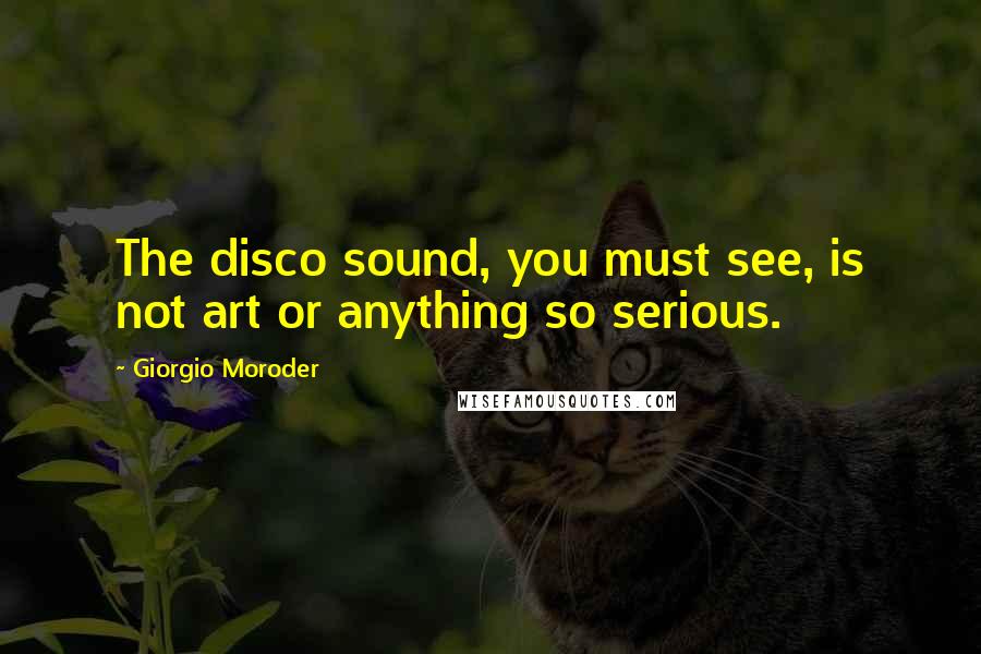Giorgio Moroder quotes: The disco sound, you must see, is not art or anything so serious.