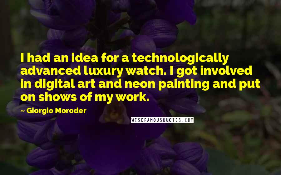 Giorgio Moroder quotes: I had an idea for a technologically advanced luxury watch. I got involved in digital art and neon painting and put on shows of my work.