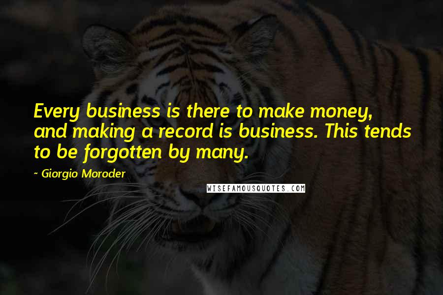 Giorgio Moroder quotes: Every business is there to make money, and making a record is business. This tends to be forgotten by many.