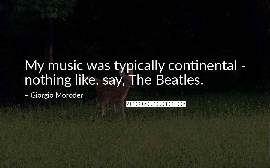 Giorgio Moroder quotes: My music was typically continental - nothing like, say, The Beatles.