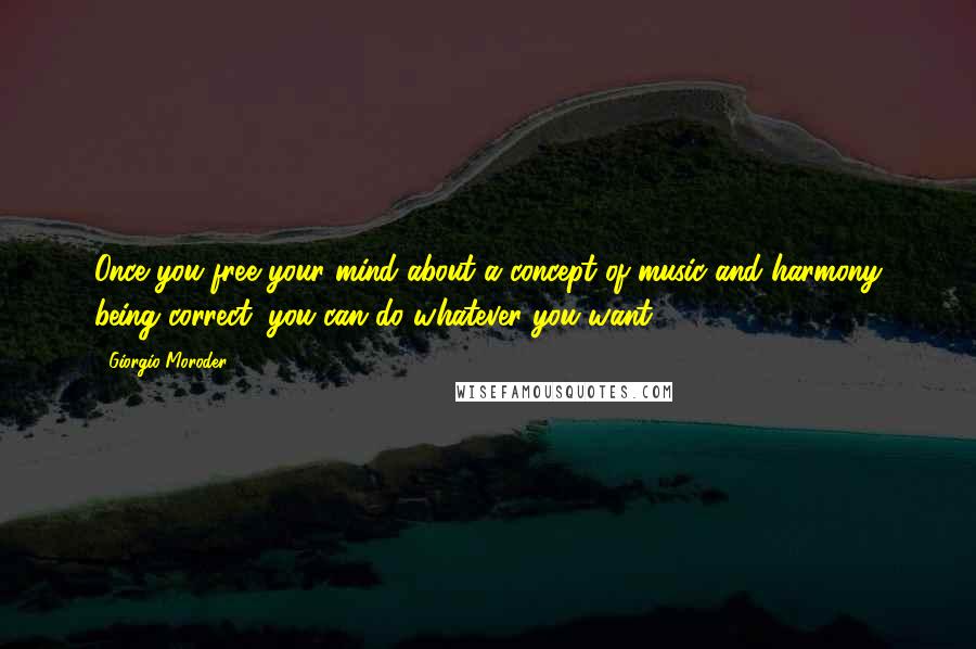 Giorgio Moroder quotes: Once you free your mind about a concept of music and harmony being correct, you can do whatever you want.