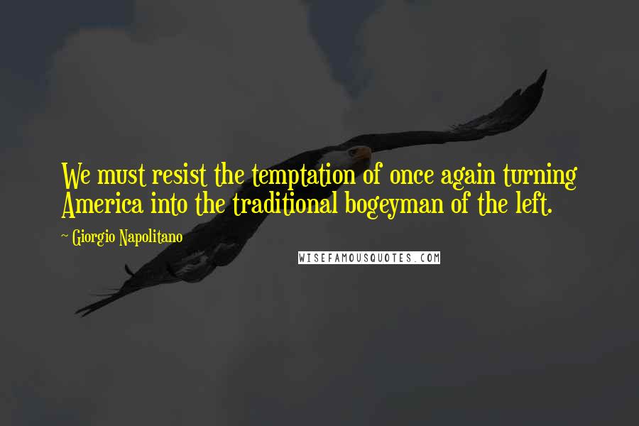 Giorgio Napolitano quotes: We must resist the temptation of once again turning America into the traditional bogeyman of the left.