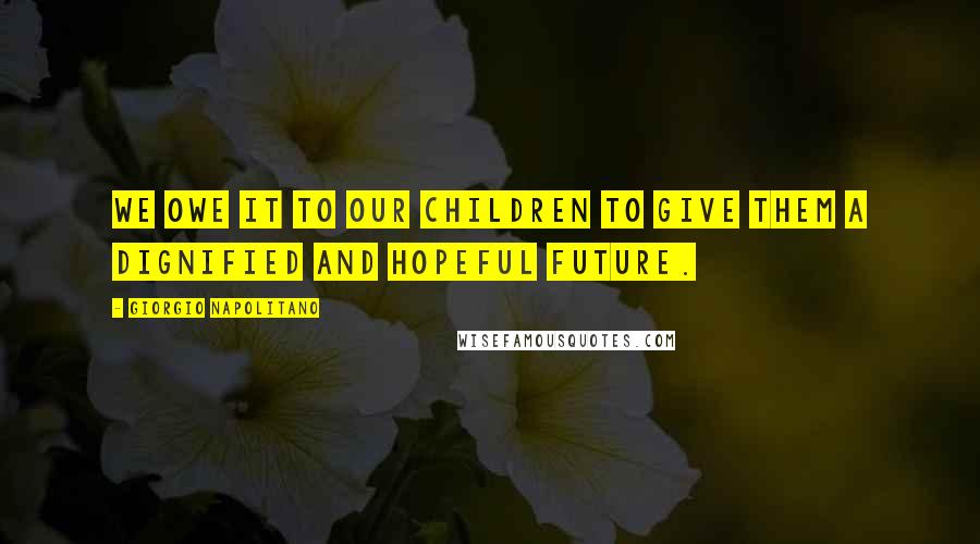 Giorgio Napolitano quotes: We owe it to our children to give them a dignified and hopeful future.
