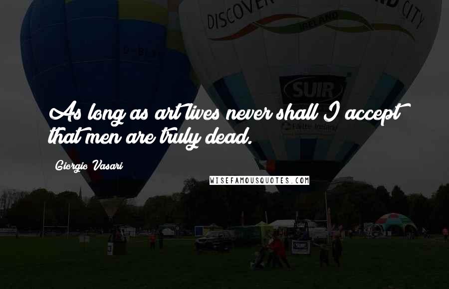 Giorgio Vasari quotes: As long as art lives never shall I accept that men are truly dead.