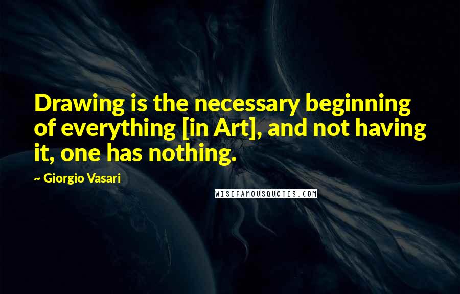 Giorgio Vasari quotes: Drawing is the necessary beginning of everything [in Art], and not having it, one has nothing.