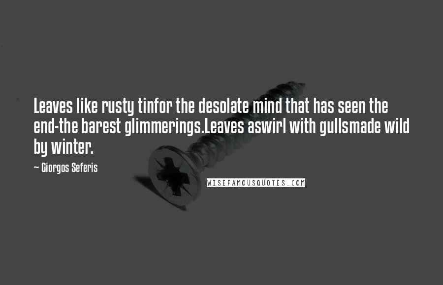 Giorgos Seferis quotes: Leaves like rusty tinfor the desolate mind that has seen the end-the barest glimmerings.Leaves aswirl with gullsmade wild by winter.