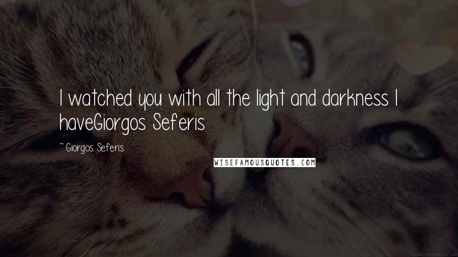 Giorgos Seferis quotes: I watched you with all the light and darkness I haveGiorgos Seferis