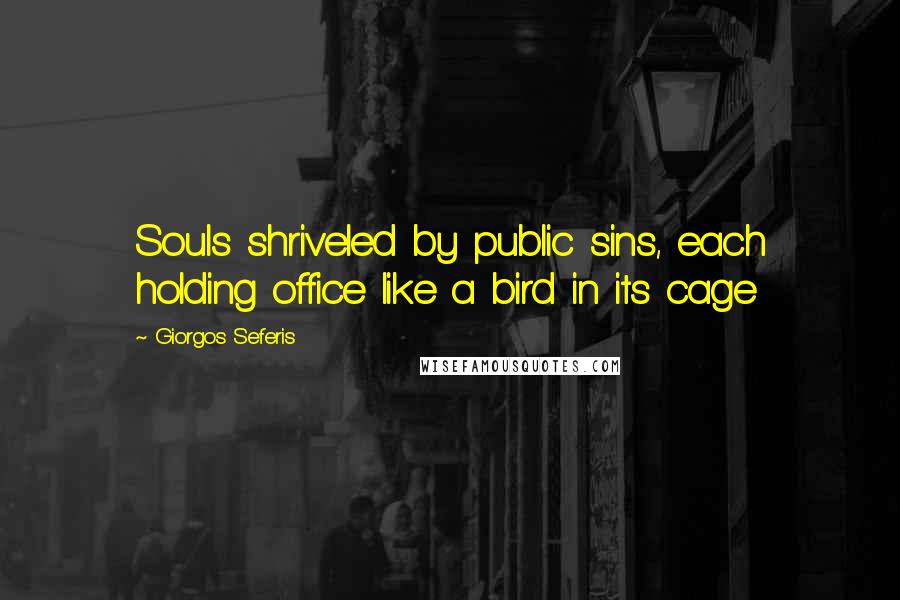 Giorgos Seferis quotes: Souls shriveled by public sins, each holding office like a bird in its cage