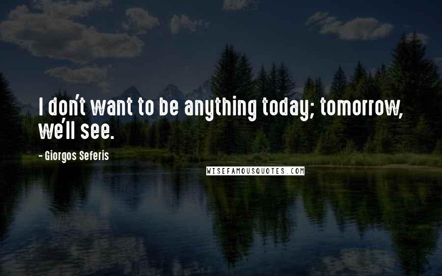 Giorgos Seferis quotes: I don't want to be anything today; tomorrow, we'll see.