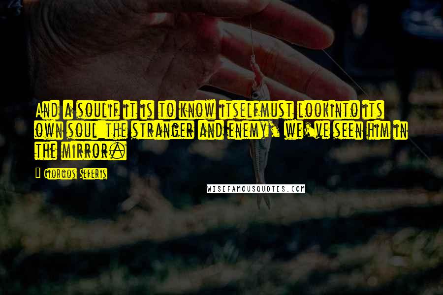 Giorgos Seferis quotes: And a soulif it is to know itselfmust lookinto its own soul:the stranger and enemy, we've seen him in the mirror. Giorgos Seferis quotes: And a soulif it is to know itselfmust lookinto its own soul:the stranger and enemy, we've seen him in the mirror.